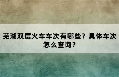 芜湖双层火车车次有哪些？具体车次怎么查询？