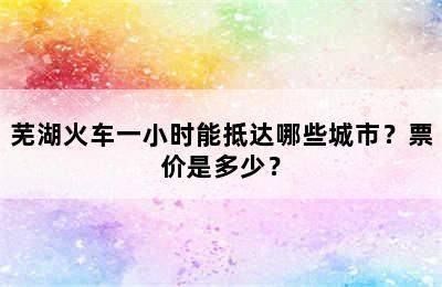 芜湖火车一小时能抵达哪些城市？票价是多少？