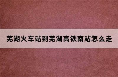 芜湖火车站到芜湖高铁南站怎么走