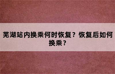 芜湖站内换乘何时恢复？恢复后如何换乘？
