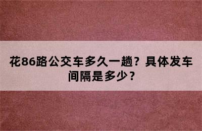 花86路公交车多久一趟？具体发车间隔是多少？