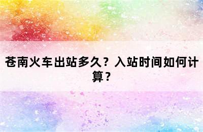 苍南火车出站多久？入站时间如何计算？