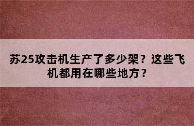 苏25攻击机生产了多少架？这些飞机都用在哪些地方？