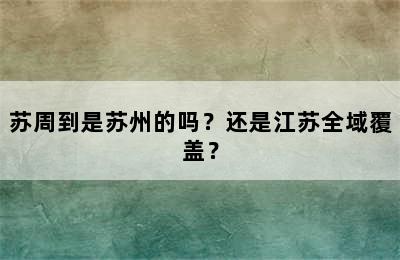 苏周到是苏州的吗？还是江苏全域覆盖？