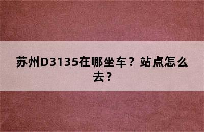 苏州D3135在哪坐车？站点怎么去？