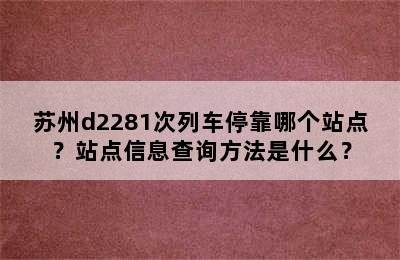 苏州d2281次列车停靠哪个站点？站点信息查询方法是什么？