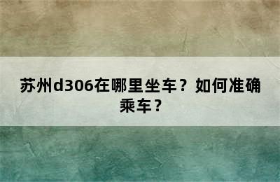 苏州d306在哪里坐车？如何准确乘车？