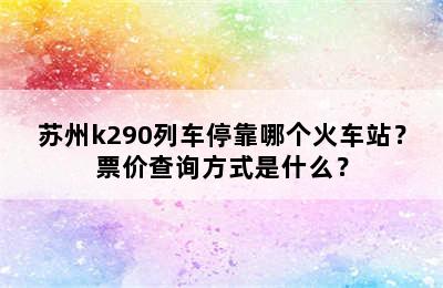 苏州k290列车停靠哪个火车站？票价查询方式是什么？