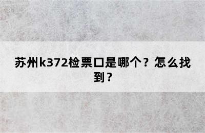 苏州k372检票口是哪个？怎么找到？