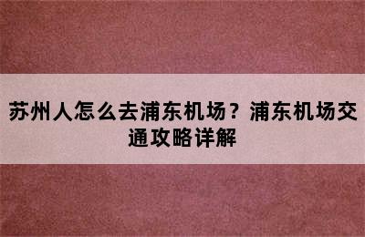 苏州人怎么去浦东机场？浦东机场交通攻略详解