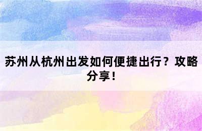 苏州从杭州出发如何便捷出行？攻略分享！