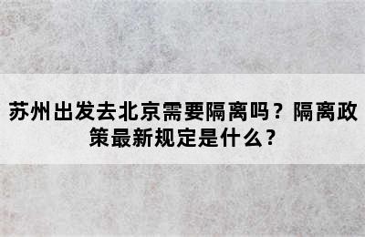苏州出发去北京需要隔离吗？隔离政策最新规定是什么？
