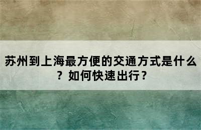 苏州到上海最方便的交通方式是什么？如何快速出行？