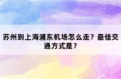 苏州到上海浦东机场怎么走？最佳交通方式是？