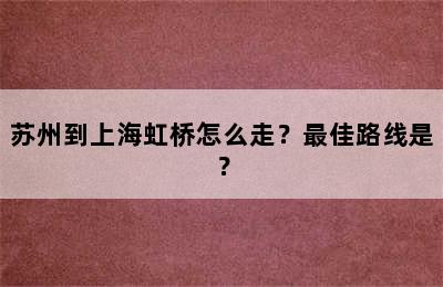苏州到上海虹桥怎么走？最佳路线是？