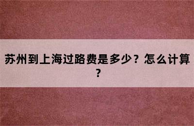 苏州到上海过路费是多少？怎么计算？