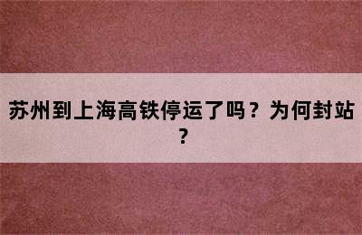 苏州到上海高铁停运了吗？为何封站？