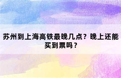 苏州到上海高铁最晚几点？晚上还能买到票吗？