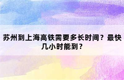 苏州到上海高铁需要多长时间？最快几小时能到？