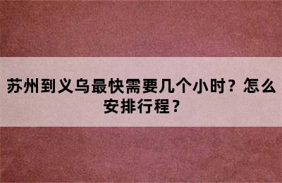 苏州到义乌最快需要几个小时？怎么安排行程？