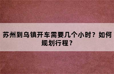 苏州到乌镇开车需要几个小时？如何规划行程？