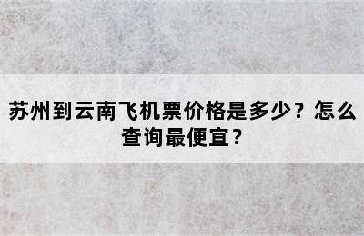 苏州到云南飞机票价格是多少？怎么查询最便宜？