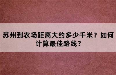 苏州到农场距离大约多少千米？如何计算最佳路线？