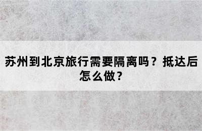 苏州到北京旅行需要隔离吗？抵达后怎么做？