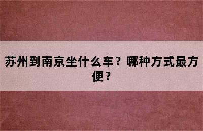 苏州到南京坐什么车？哪种方式最方便？