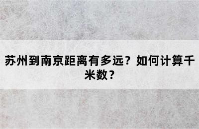 苏州到南京距离有多远？如何计算千米数？