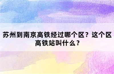 苏州到南京高铁经过哪个区？这个区高铁站叫什么？
