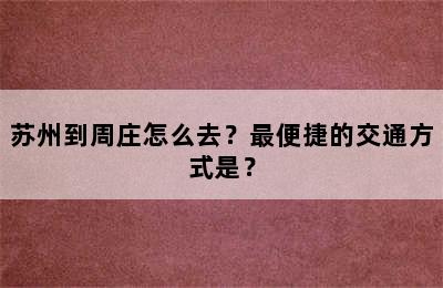 苏州到周庄怎么去？最便捷的交通方式是？