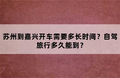 苏州到嘉兴开车需要多长时间？自驾旅行多久能到？