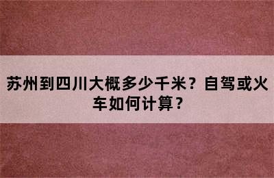 苏州到四川大概多少千米？自驾或火车如何计算？