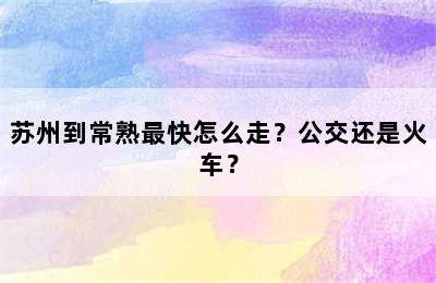 苏州到常熟最快怎么走？公交还是火车？