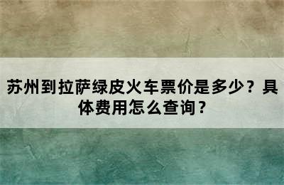 苏州到拉萨绿皮火车票价是多少？具体费用怎么查询？