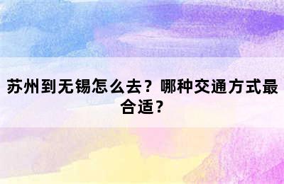 苏州到无锡怎么去？哪种交通方式最合适？