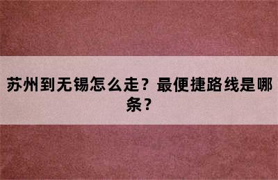 苏州到无锡怎么走？最便捷路线是哪条？