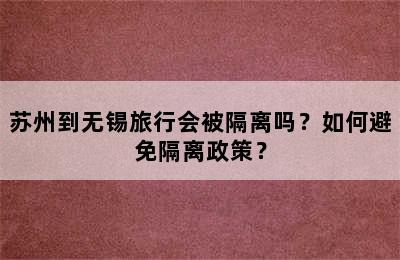 苏州到无锡旅行会被隔离吗？如何避免隔离政策？