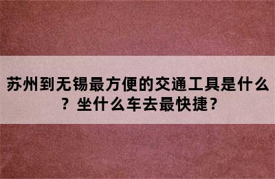 苏州到无锡最方便的交通工具是什么？坐什么车去最快捷？