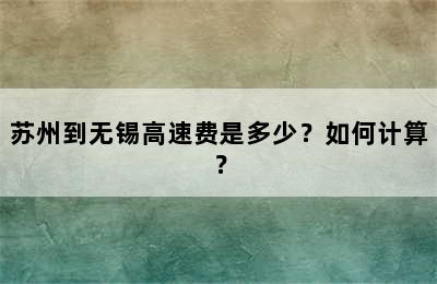 苏州到无锡高速费是多少？如何计算？