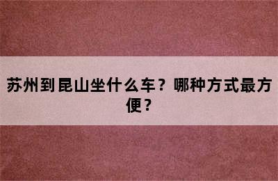 苏州到昆山坐什么车？哪种方式最方便？