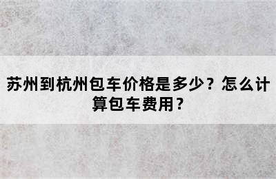 苏州到杭州包车价格是多少？怎么计算包车费用？