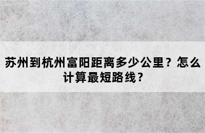 苏州到杭州富阳距离多少公里？怎么计算最短路线？
