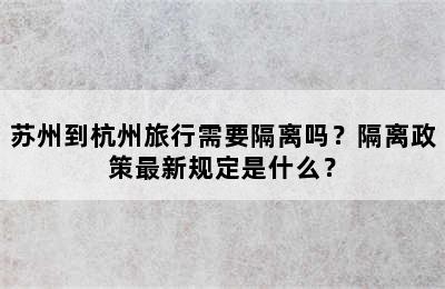 苏州到杭州旅行需要隔离吗？隔离政策最新规定是什么？
