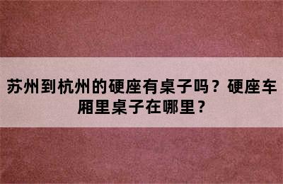 苏州到杭州的硬座有桌子吗？硬座车厢里桌子在哪里？