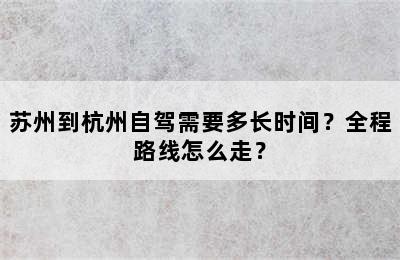 苏州到杭州自驾需要多长时间？全程路线怎么走？