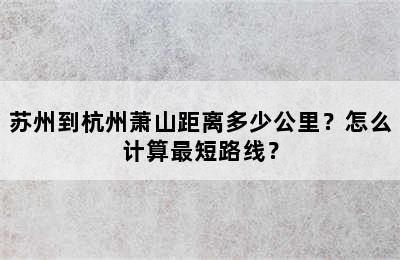 苏州到杭州萧山距离多少公里？怎么计算最短路线？