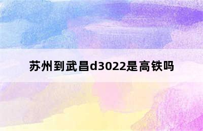 苏州到武昌d3022是高铁吗