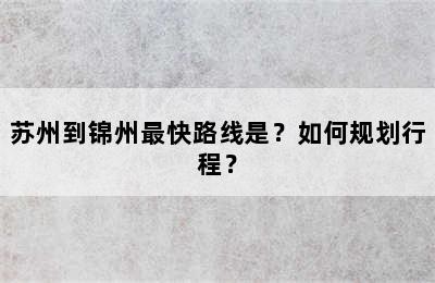 苏州到锦州最快路线是？如何规划行程？